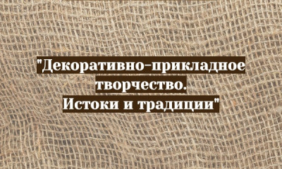 "Декоративно-прикладное творчество. Истоки и традиции".